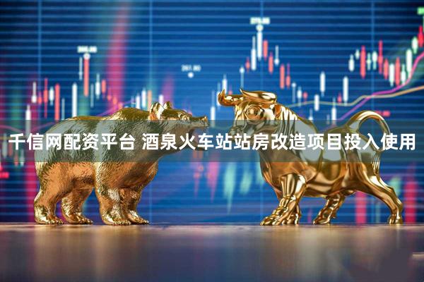 千信网配资平台 酒泉火车站站房改造项目投入使用