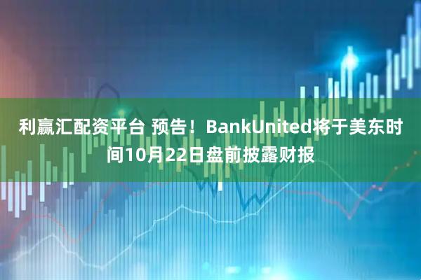 利赢汇配资平台 预告！BankUnited将于美东时间10月22日盘前披露财报