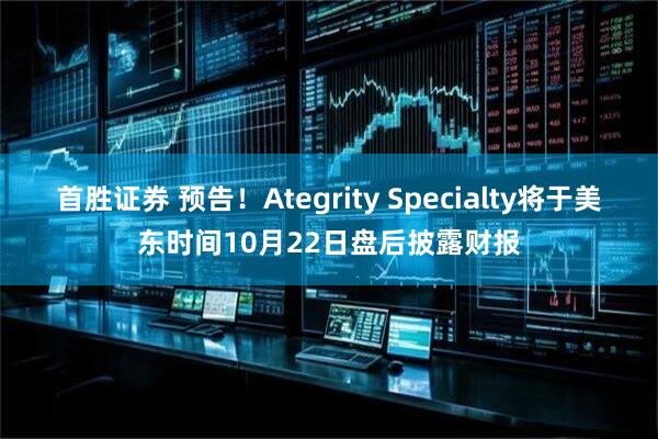 首胜证券 预告！Ategrity Specialty将于美东时间10月22日盘后披露财报