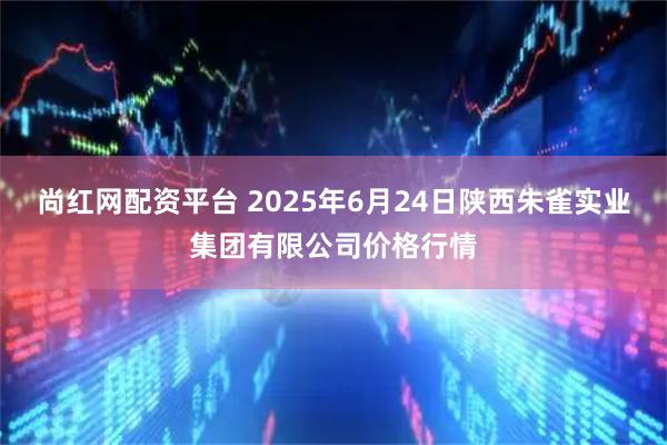 尚红网配资平台 2025年6月24日陕西朱雀实业集团有限公司价格行情