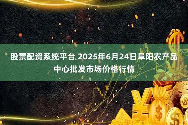 股票配资系统平台 2025年6月24日阜阳农产品中心批发市场价格行情