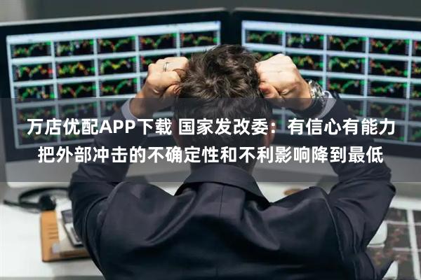 万店优配APP下载 国家发改委：有信心有能力把外部冲击的不确定性和不利影响降到最低