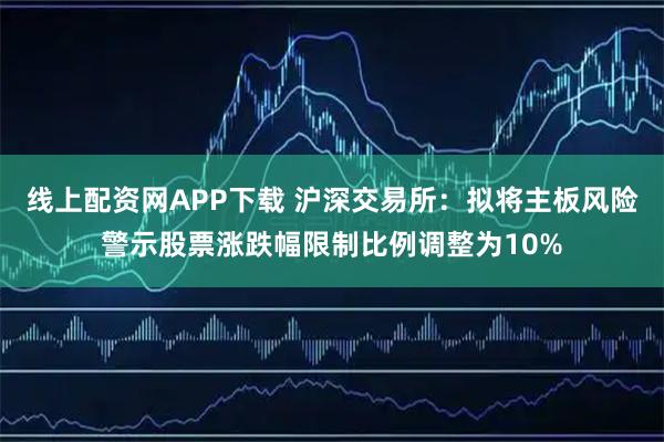 线上配资网APP下载 沪深交易所：拟将主板风险警示股票涨跌幅限制比例调整为10%