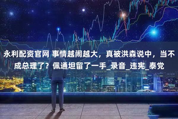 永利配资官网 事情越闹越大，真被洪森说中，当不成总理了？佩通坦留了一手_录音_违宪_泰党