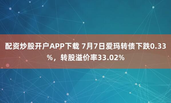 配资炒股开户APP下载 7月7日爱玛转债下跌0.33%，转股溢价率33.02%