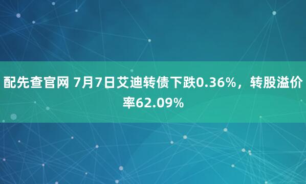 配先查官网 7月7日艾迪转债下跌0.36%，转股溢价率62.09%