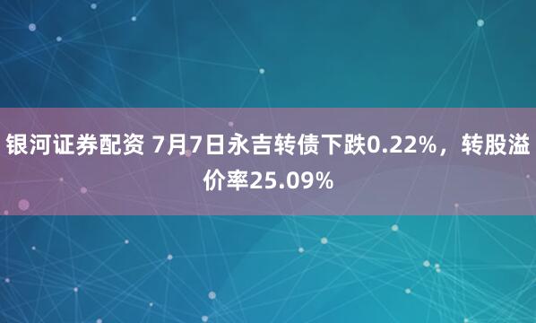 银河证券配资 7月7日永吉转债下跌0.22%，转股溢价率25.09%