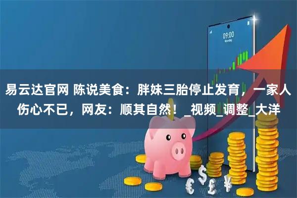 易云达官网 陈说美食：胖妹三胎停止发育，一家人伤心不已，网友：顺其自然！_视频_调整_大洋