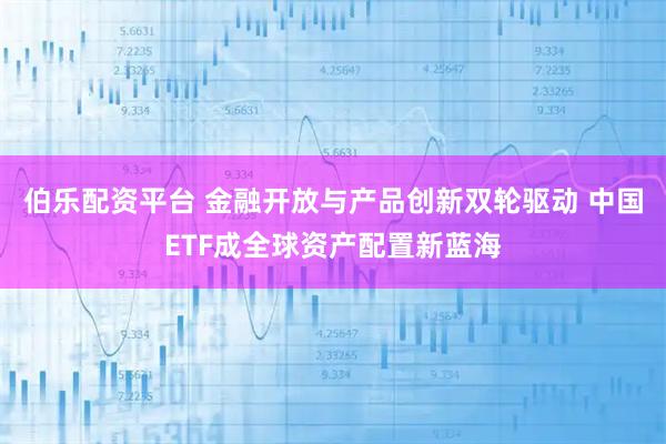 伯乐配资平台 金融开放与产品创新双轮驱动 中国ETF成全球资产配置新蓝海