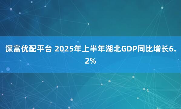 深富优配平台 2025年上半年湖北GDP同比增长6.2%