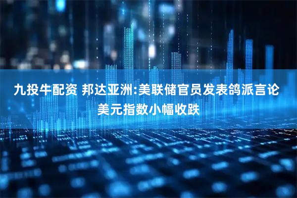九投牛配资 邦达亚洲:美联储官员发表鸽派言论 美元指数小幅收跌