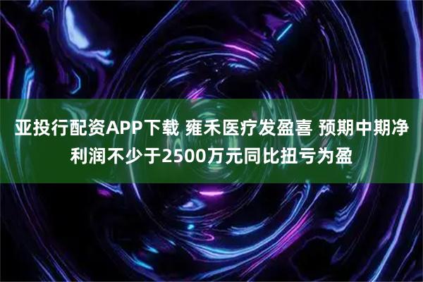 亚投行配资APP下载 雍禾医疗发盈喜 预期中期净利润不少于2500万元同比扭亏为盈