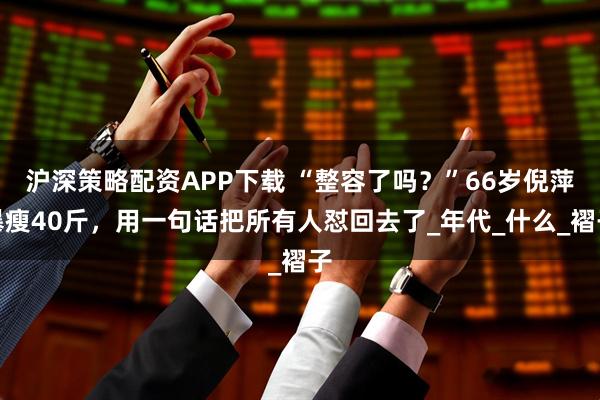 沪深策略配资APP下载 “整容了吗？”66岁倪萍暴瘦40斤，用一句话把所有人怼回去了_年代_什么_褶子