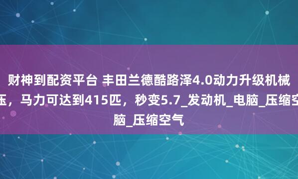 财神到配资平台 丰田兰德酷路泽4.0动力升级机械增压，马力可达到415匹，秒变5.7_发动机_电脑_压缩空气
