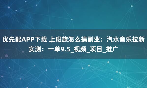 优先配APP下载 上班族怎么搞副业：汽水音乐拉新实测：一单9.5_视频_项目_推广