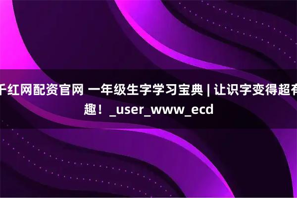 千红网配资官网 一年级生字学习宝典 | 让识字变得超有趣！_user_www_ecd
