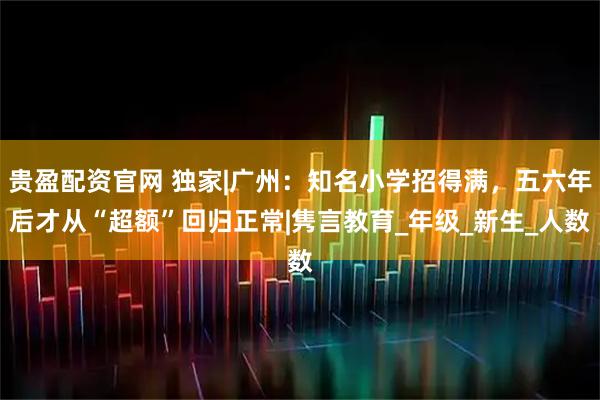 贵盈配资官网 独家|广州：知名小学招得满，五六年后才从“超额”回归正常|隽言教育_年级_新生_人数