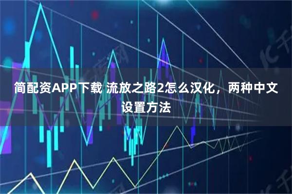简配资APP下载 流放之路2怎么汉化，两种中文设置方法