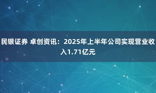民银证券 卓创资讯：2025年上半年公司实现营业收入1.71亿元
