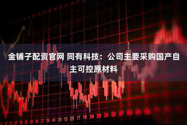 金铺子配资官网 同有科技：公司主要采购国产自主可控原材料