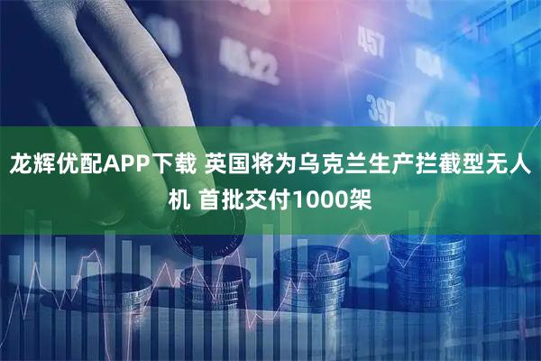 龙辉优配APP下载 英国将为乌克兰生产拦截型无人机 首批交付1000架