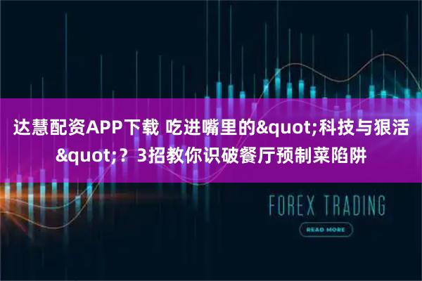 达慧配资APP下载 吃进嘴里的"科技与狠活"？3招教你识破餐厅预制菜陷阱