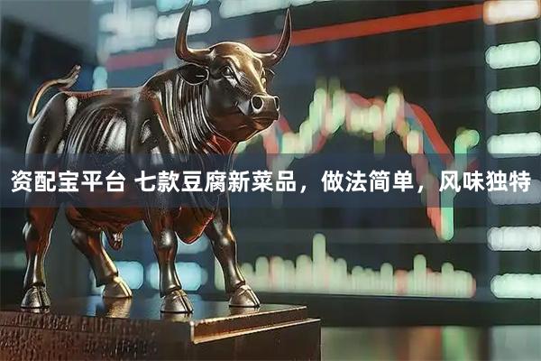资配宝平台 七款豆腐新菜品，做法简单，风味独特
