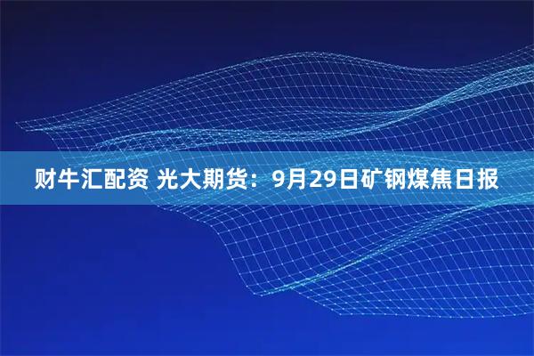 财牛汇配资 光大期货：9月29日矿钢煤焦日报