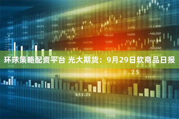 环球策略配资平台 光大期货：9月29日软商品日报