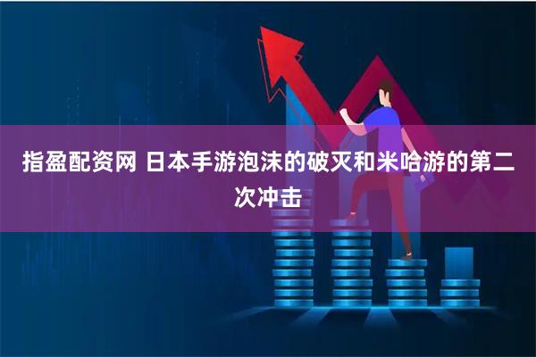 指盈配资网 日本手游泡沫的破灭和米哈游的第二次冲击