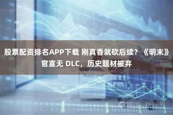 股票配资排名APP下载 刚真香就砍后续？《明末》官宣无 DLC，历史题材被弃
