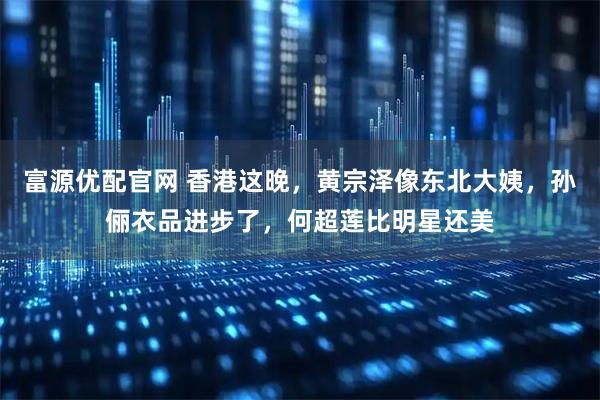 富源优配官网 香港这晚，黄宗泽像东北大姨，孙俪衣品进步了，何超莲比明星还美