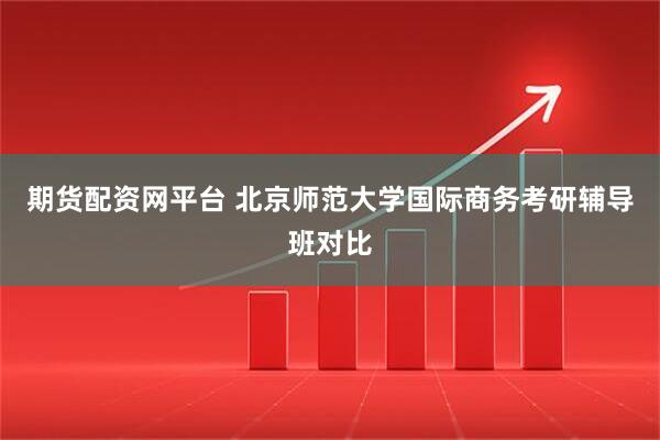 期货配资网平台 北京师范大学国际商务考研辅导班对比