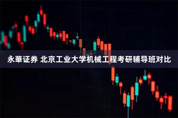 永華证券 北京工业大学机械工程考研辅导班对比
