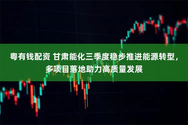 粤有钱配资 甘肃能化三季度稳步推进能源转型，多项目落地助力高质量发展
