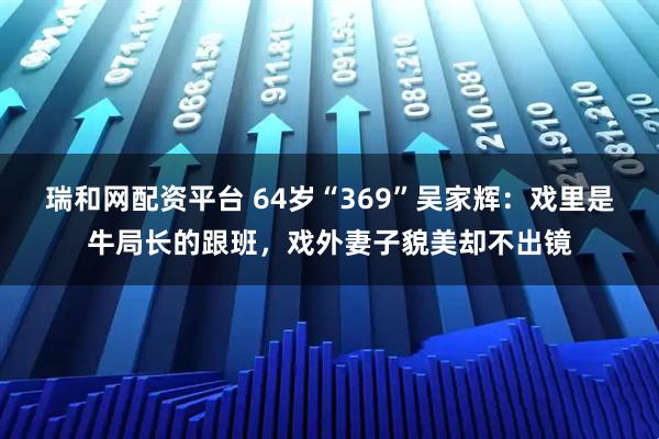 瑞和网配资平台 64岁“369”吴家辉：戏里是牛局长的跟班，戏外妻子貌美却不出镜