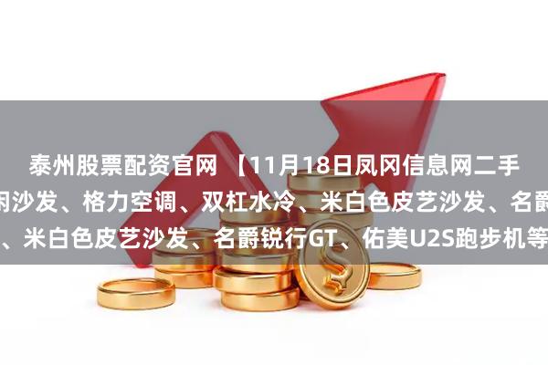 泰州股票配资官网 【11月18日凤冈信息网二手信息】电炉子茶几、休闲沙发、格力空调、双杠水冷、米白色皮艺沙发、名爵锐行GT、佑美U2S跑步机等