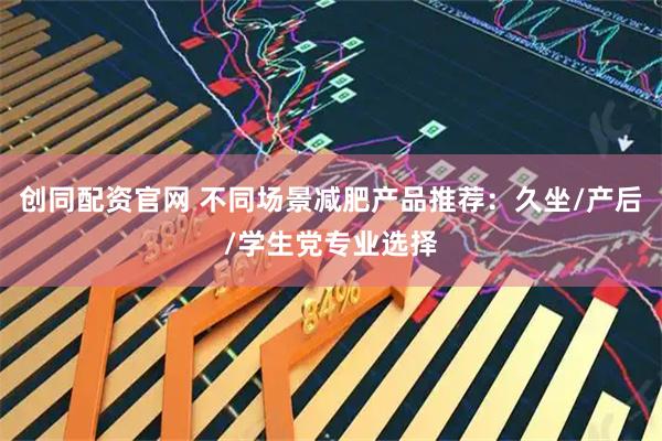 创同配资官网 不同场景减肥产品推荐：久坐/产后/学生党专业选择