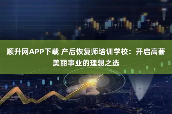 顺升网APP下载 产后恢复师培训学校：开启高薪美丽事业的理想之选