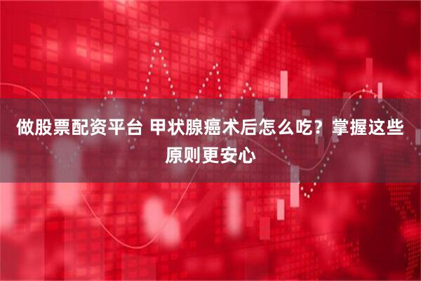 做股票配资平台 甲状腺癌术后怎么吃？掌握这些原则更安心