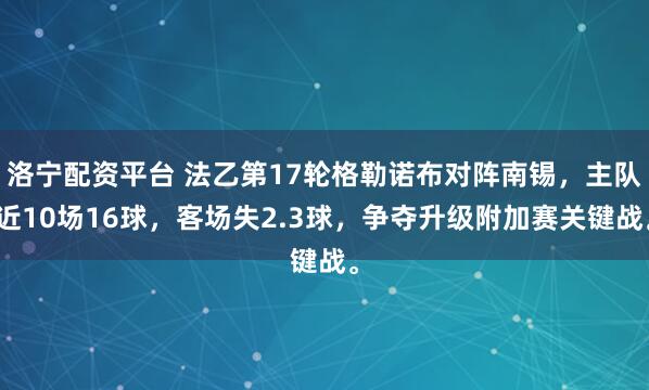 洛宁配资平台 法乙第17轮格勒诺布对阵南锡，主队近10场16球，客场失2.3球，争夺升级附加赛关键战。