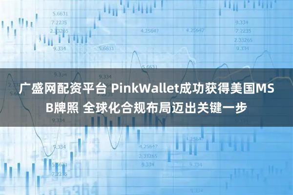 广盛网配资平台 PinkWallet成功获得美国MSB牌照 全球化合规布局迈出关键一步