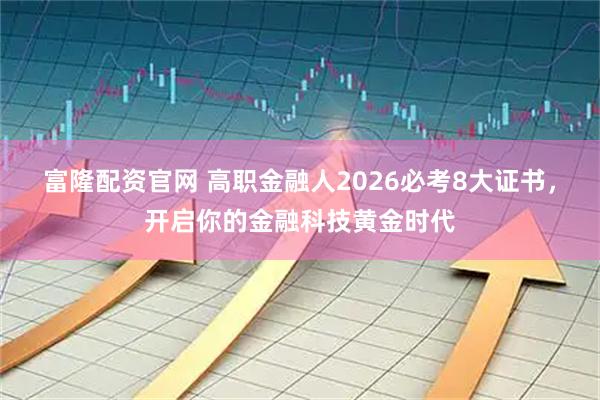 富隆配资官网 高职金融人2026必考8大证书，开启你的金融科技黄金时代