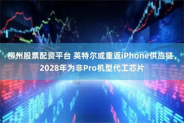 柳州股票配资平台 英特尔或重返iPhone供应链，2028年为非Pro机型代工芯片