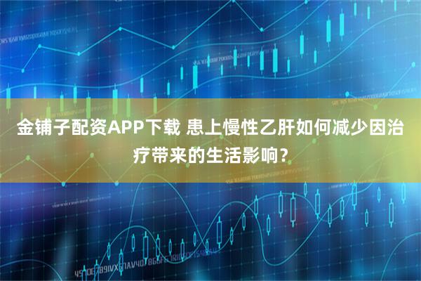 金铺子配资APP下载 患上慢性乙肝如何减少因治疗带来的生活影响？