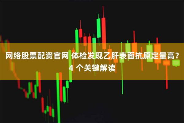 网络股票配资官网 体检发现乙肝表面抗原定量高？4 个关键解读