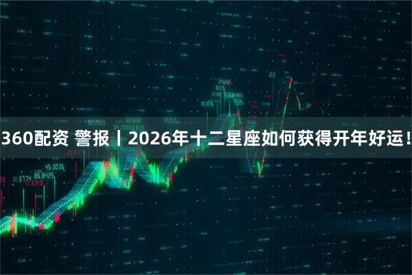 360配资 警报丨2026年十二星座如何获得开年好运！