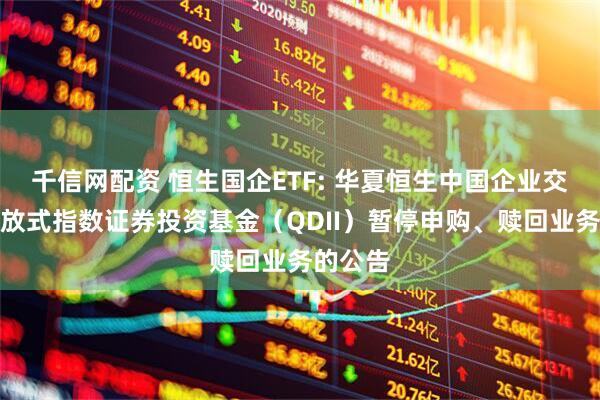 千信网配资 恒生国企ETF: 华夏恒生中国企业交易型开放式指数证券投资基金（QDII）暂停申购、赎回业务的公告