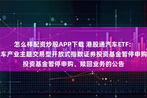 怎么样配资炒股APP下载 港股通汽车ETF: 华夏中证港股通汽车产业主题交易型开放式指数证券投资基金暂停申购、赎回业务的公告