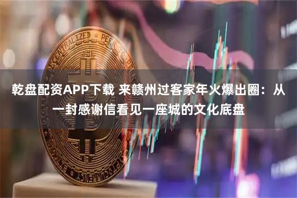 乾盘配资APP下载 来赣州过客家年火爆出圈：从一封感谢信看见一座城的文化底盘